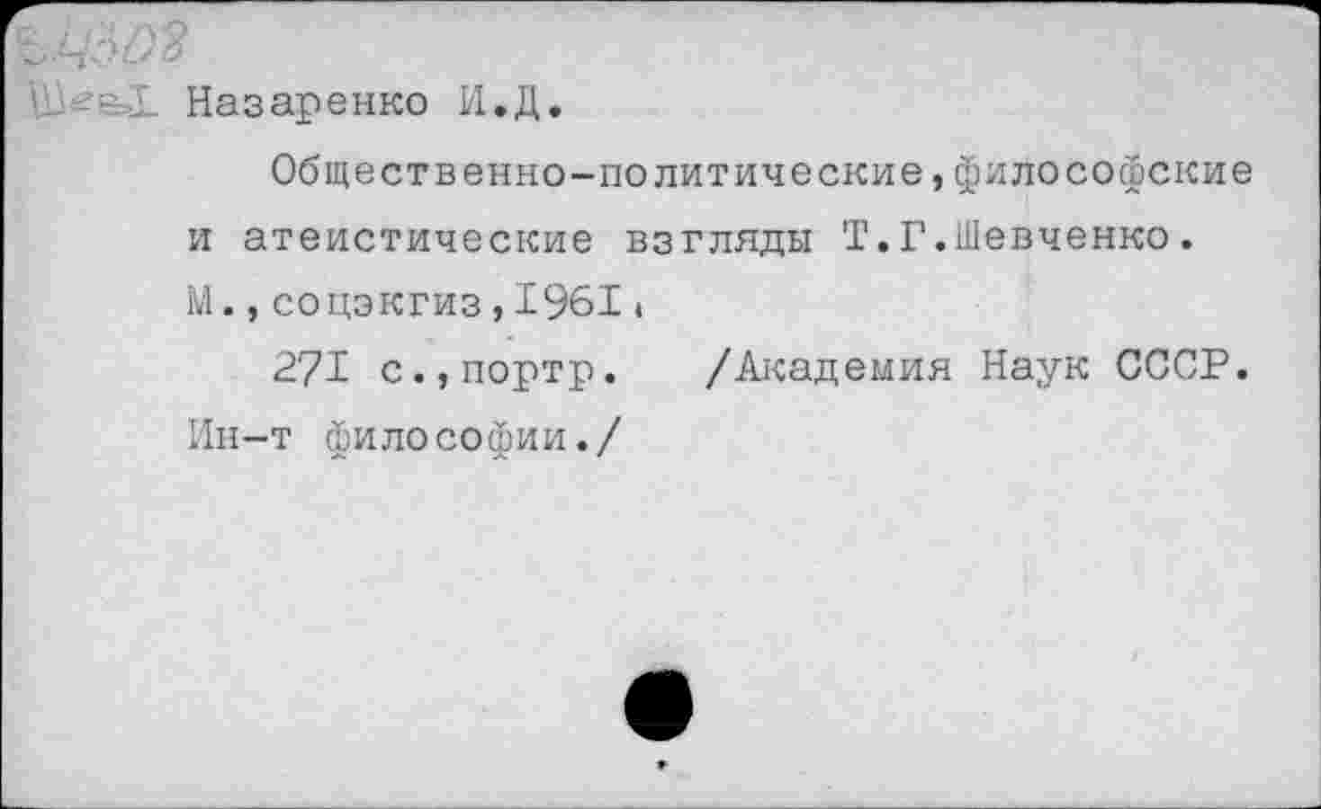 ﻿Назаренко И.Д.
Общественно-политические,философские и атеистические взгляды Т.Г.Шевченко. М.,соцэкгиз,1961I
271 с.,портр. /Академия Наук СССР. Ин-т философии./